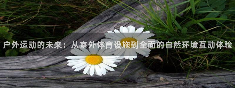 意昂体育4招商电话号码是多少：户外运动的未来：从室外
