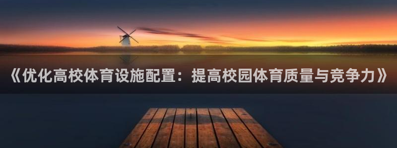 意昂4集团官网首页网址：《优化高校体育设施配置：提高