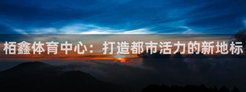 注册意昂4：栢鑫体育中心：打造都市活力的新地标