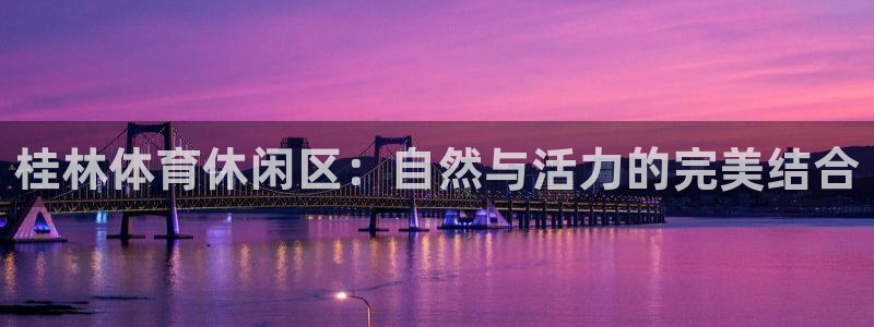 意昂4集团官网网址：桂林体育休闲区：自然与活力的完美