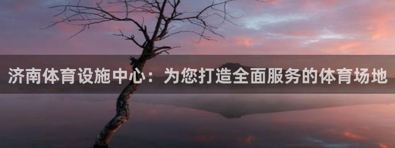 意昂4娱乐首页官网下载：济南体育设施中心：为您打造全