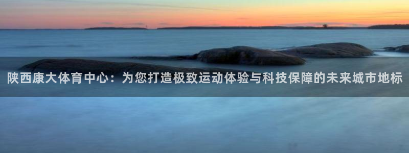 意昂4官网：陕西康大体育中心：为您打造极致运动体验与