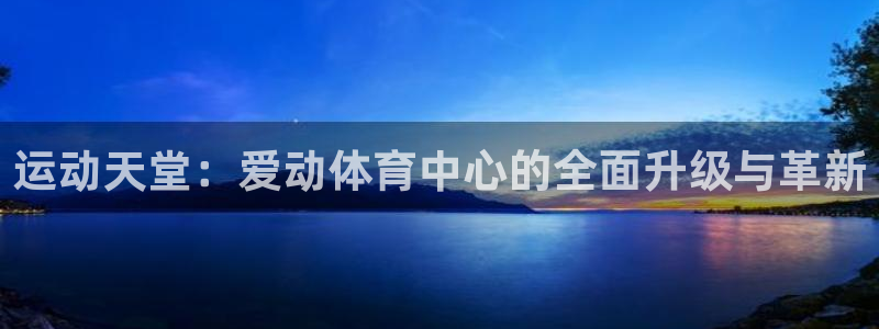 意昂4娱乐网站：运动天堂：爱动体育中心的全面升级与革