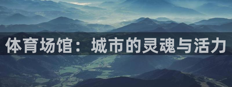 意昂4娱乐首页网站大全：体育场馆：城市的灵魂与活力