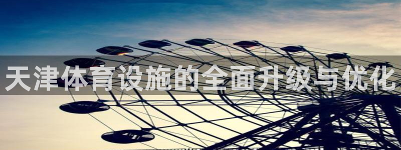 海南意昂体育4：天津体育设施的全面升级与优化