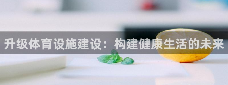 意昂4娱乐：升级体育设施建设：构建健康生活的未来