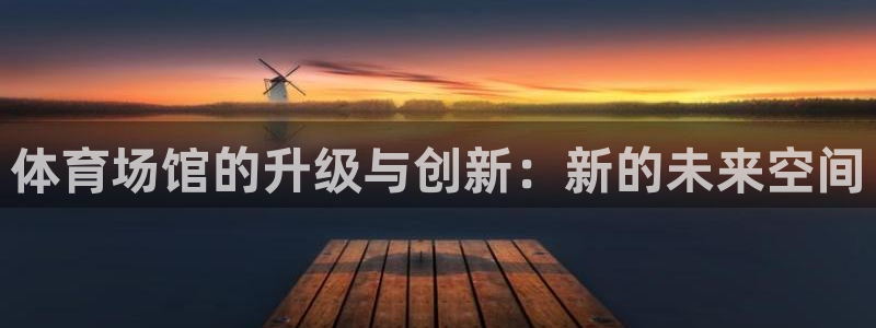 意昂体育4招商电话号码查询是多少：体育场馆的升级与创新：新的