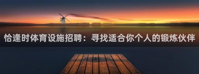 意昂4集团官网首页网址：恰逢时体育设施招聘：寻找适合你个人的