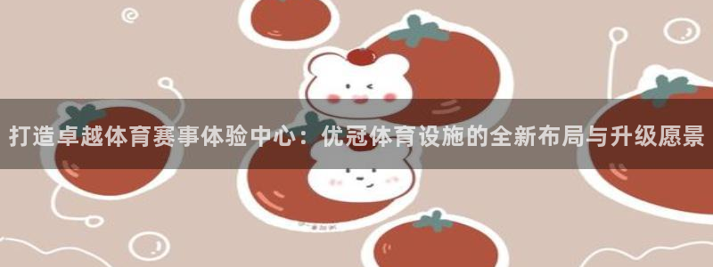 意昂体育4招商电话地址查询：打造卓越体育赛事体验中心：优冠体