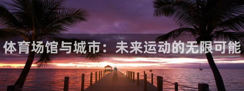 意昂体育4招商电话地址查询：体育场馆与城市：未来运动的无限可