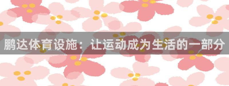 意昂4集团官网首页网址：鹏达体育设施：让运动成为生活的一部分 