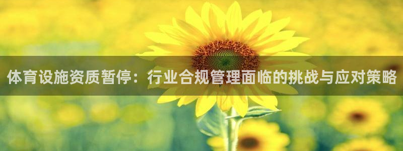 意昂4集团官网首页：体育设施资质暂停：行业合规管理面临的挑战