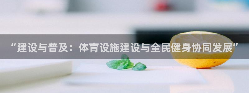 意昂体育4招商电话是多少：“建设与普及：体育设施建设与全民健