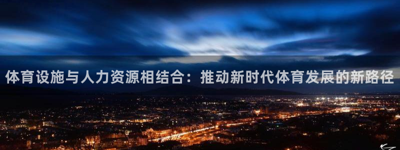 意昂体育4平台注册：体育设施与人力资源相结合：推动新