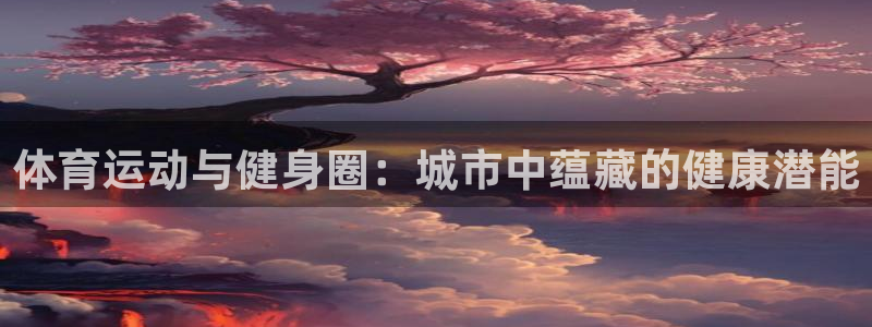 意昂4娱乐平台：体育运动与健身圈：城市中蕴藏的健康潜