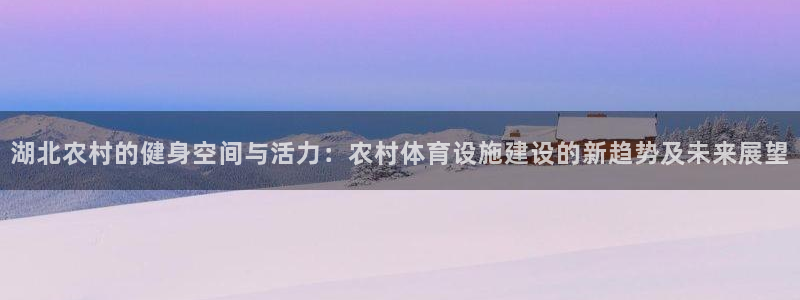 意昂体育4招商电话号码：湖北农村的健身空间与活力：农