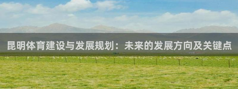 意昂4新能源：昆明体育建设与发展规划：未来的发展方向及关键点