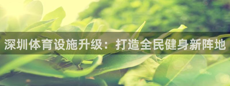 意昂4娱乐首页网站大全：深圳体育设施升级：打造全民健身新阵地