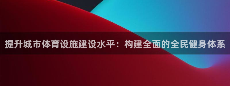 意昂体育4平台是正规平台吗：提升城市体育设施建设水平：构建全