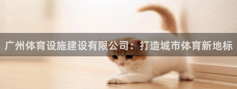 意昂体育4平台注册：广州体育设施建设有限公司：打造城