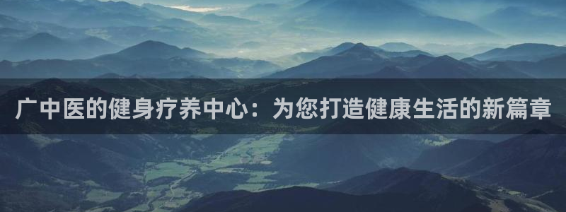 意昂体育4娱乐：广中医的健身疗养中心：为您打造健康生