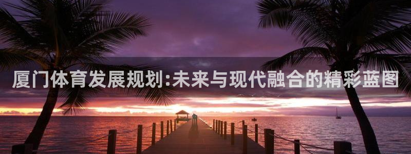意昂体育4开户：厦门体育发展规划:未来与现代融合的精