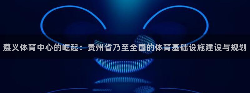 意昂体育4注册：遵义体育中心的崛起：贵州省乃至全国的