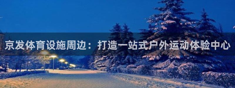意昂4代理：京发体育设施周边：打造一站式户外运动体验中心