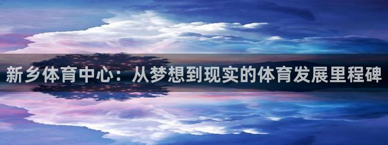 意昂4娱乐首页官网下载：新乡体育中心：从梦想到现实的