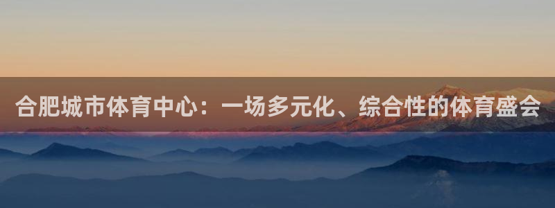 意昂体育4招商电话：合肥城市体育中心：一场多元化、综