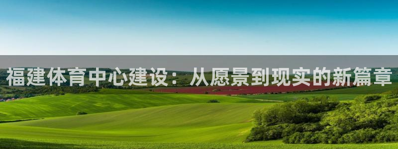 海南意昂体育4：福建体育中心建设：从愿景到现实的新篇