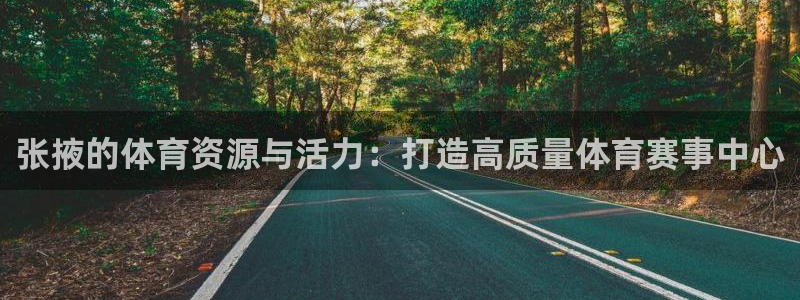 意昂4集团简介：张掖的体育资源与活力：打造高质量体育