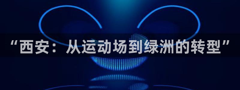 意昂4集团官网网址：“西安：从运动场到绿洲的转型”