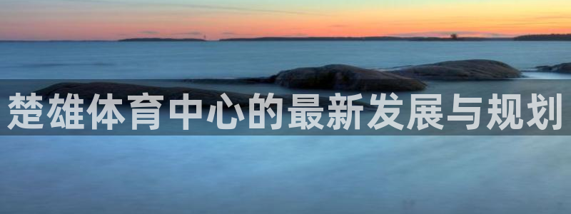 注册意昂4：楚雄体育中心的最新发展与规划