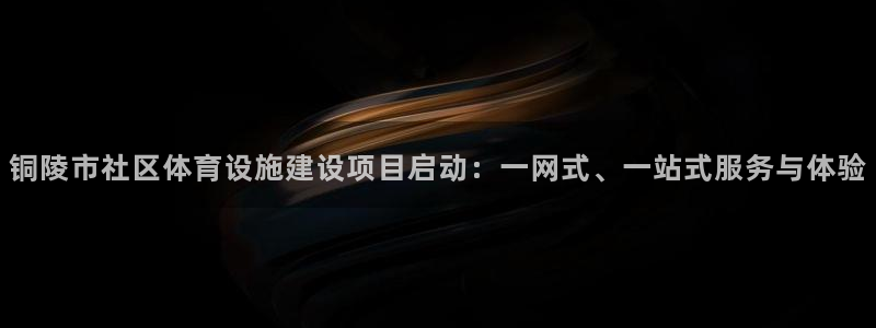 意昂体育4注册：铜陵市社区体育设施建设项目启动：一网