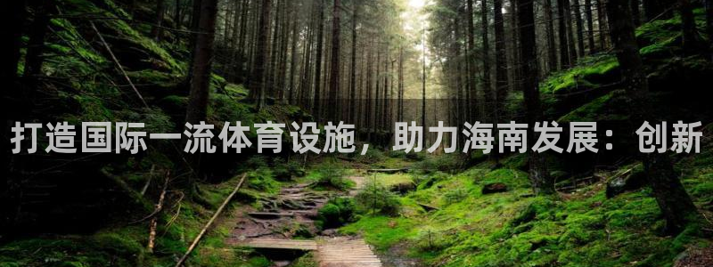 意昂体育4官方客服电话：打造国际一流体育设施，助力海