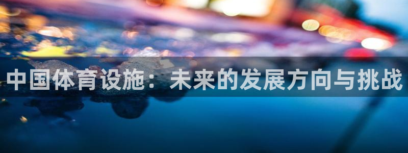 意昂体育4招商电话号码是多少号：中国体育设施：未来的