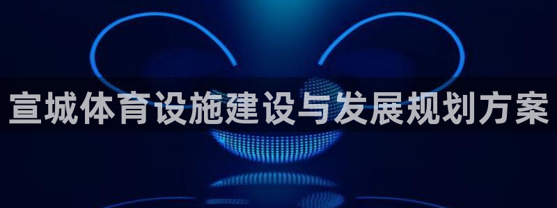 意昂4官方：宣城体育设施建设与发展规划方案