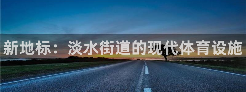 意昂体育4招商电话：新地标：淡水街道的现代体育设施