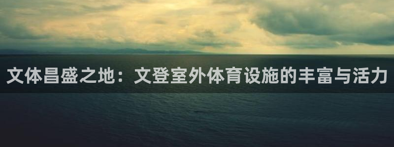 意昂体育4平台是正规平台吗：文体昌盛之地：文登室外体育设施的