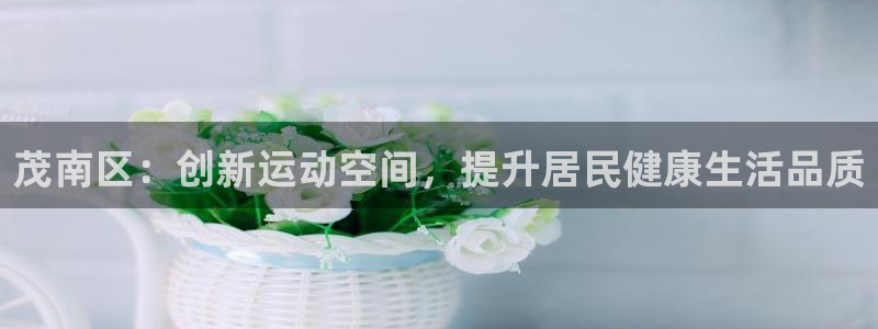 意昂4娱乐下载：茂南区：创新运动空间，提升居民健康生活品质