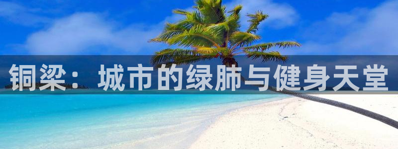 意昂4科技：铜梁：城市的绿肺与健身天堂 