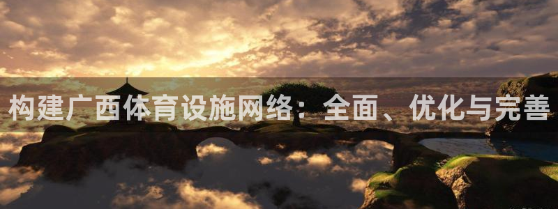 意昂体育4是干嘛的公司：构建广西体育设施网络：全面、优化与完 