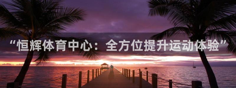 意昂体育4软件：“恒辉体育中心：全方位提升运动体验”