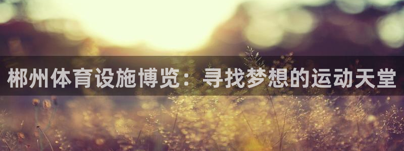 意昂体育4招商电话号码是多少号：郴州体育设施博览：寻找梦想的 
