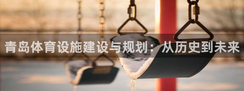 意昂体育4平台注册流程视频：青岛体育设施建设与规划：从历史到 