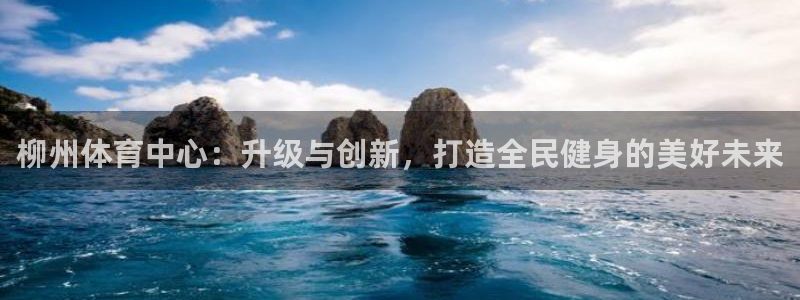 意昂体育4平台假的吗是真的吗：柳州体育中心：升级与创新，打造