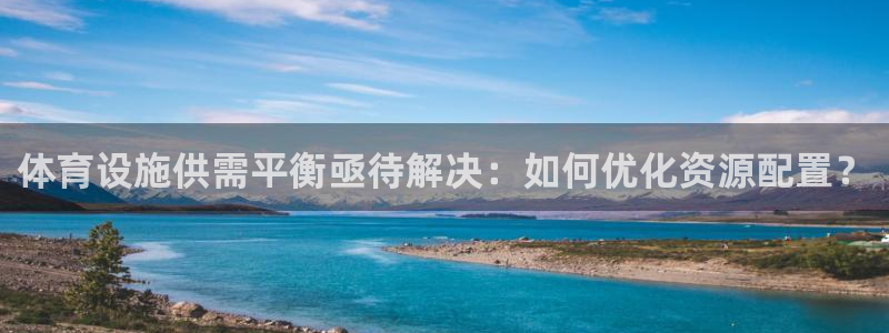 意昂4娱乐首页官网下载：体育设施供需平衡亟待解决：如何优化资