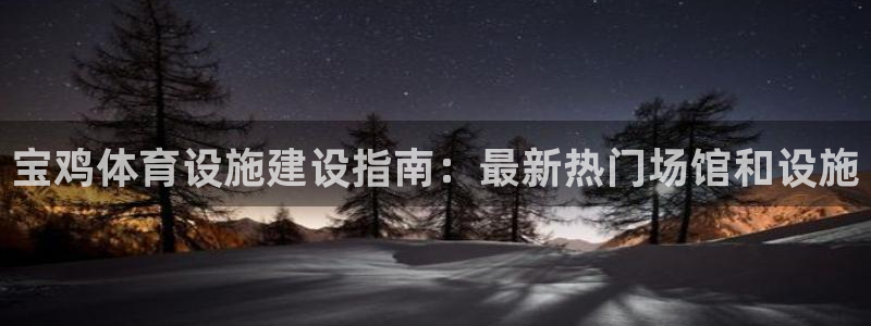 意昂体育4开户：宝鸡体育设施建设指南：最新热门场馆和设施