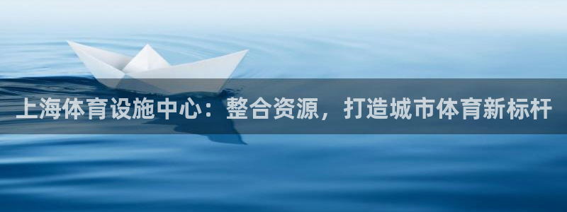 意昂体育4平台：上海体育设施中心：整合资源，打造城市体育新标